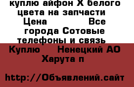 куплю айфон Х белого цвета на запчасти › Цена ­ 10 000 - Все города Сотовые телефоны и связь » Куплю   . Ненецкий АО,Харута п.